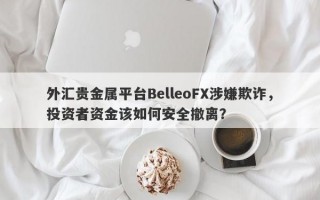 外汇贵金属平台BelleoFX涉嫌欺诈，投资者资金该如何安全撤离？