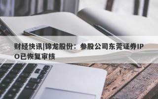 财经快讯|锦龙股份：参股公司东莞证券IPO已恢复审核