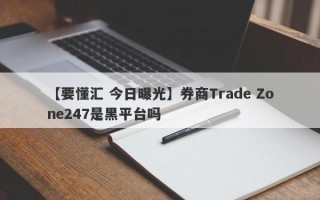 【要懂汇 今日曝光】券商Trade Zone247是黑平台吗
