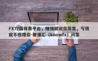 FX77福祥黑平台，赚钱就说你异常，亏钱就不搭理你-要懂汇（knowfx）问答