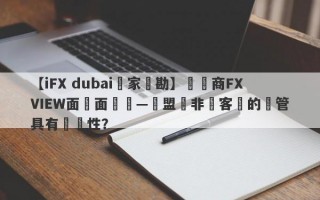 【iFX dubai獨家實勘】經紀商FXVIEW面對面專訪—歐盟與非歐客戶的監管具有針對性？