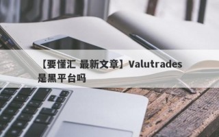 【要懂汇 最新文章】Valutrades是黑平台吗
