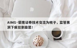 AIMS·荣鹰证券技术交流为幌子，监管黑洞下疯狂割韭菜！