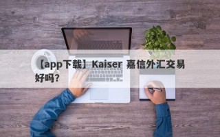 【app下载】Kaiser 嘉信外汇交易好吗？
