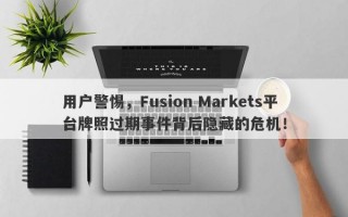 用户警惕，Fusion Markets平台牌照过期事件背后隐藏的危机！