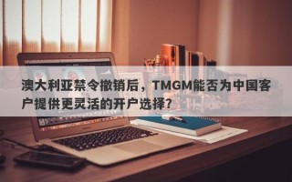 澳大利亚禁令撤销后，TMGM能否为中国客户提供更灵活的开户选择？