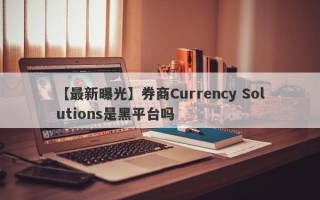 【最新曝光】券商Currency Solutions是黑平台吗
