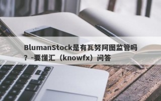 BlumanStock是有瓦努阿图监管吗？-要懂汇（knowfx）问答