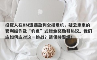 投资人在XM遭遇盈利全扣危机，疑云重重的套利操作及“钓鱼”式赠金奖励引热议。我们应如何应对这一挑战？请保持警惕！