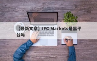 【最新文章】IFC Markets是黑平台吗
