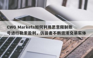 CWG Markets如何利用恶意限制账号进行勒索盈利，仿冒者不断混淆交易实体