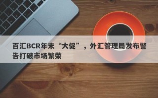 百汇BCR年末“大促”，外汇管理局发布警告打破市场繁荣