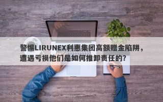 警惕LIRUNEX利惠集团高额赠金陷阱，遭遇亏损他们是如何推卸责任的？