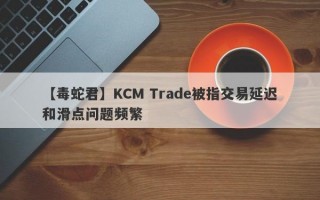 【毒蛇君】KCM Trade被指交易延迟和滑点问题频繁
