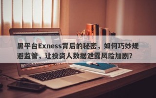 黑平台Exness背后的秘密，如何巧妙规避监管，让投资人数据泄露风险加剧？