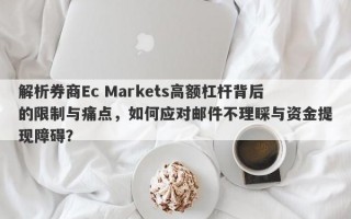 解析券商Ec Markets高额杠杆背后的限制与痛点，如何应对邮件不理睬与资金提现障碍？