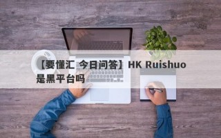 【要懂汇 今日问答】HK Ruishuo是黑平台吗
