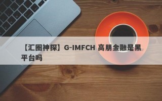 【汇圈神探】G-IMFCH 高朋金融是黑平台吗
