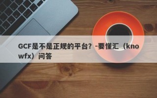 GCF是不是正规的平台？-要懂汇（knowfx）问答