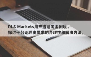 DLS Markets用户遭遇出金困境，探讨平台无理由要求的合理性和解决方法。