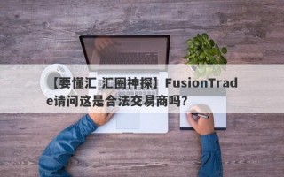 【要懂汇 汇圈神探】FusionTrade请问这是合法交易商吗？
