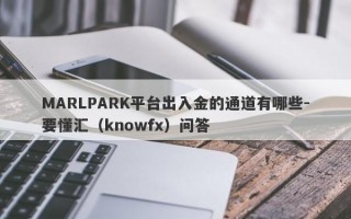 MARLPARK平台出入金的通道有哪些-要懂汇（knowfx）问答