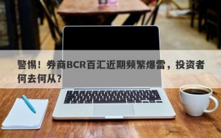 警惕！券商BCR百汇近期频繁爆雷，投资者何去何从？