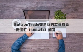 BullsonTrade交易商的监管有无-要懂汇（knowfx）问答