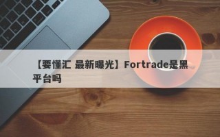 【要懂汇 最新曝光】Fortrade是黑平台吗
