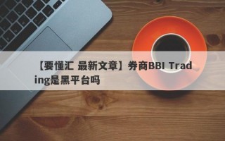 【要懂汇 最新文章】券商BBI Trading是黑平台吗
