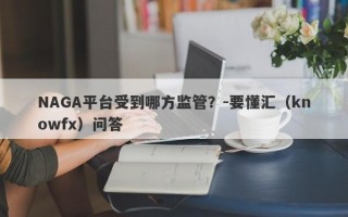 NAGA平台受到哪方监管？-要懂汇（knowfx）问答