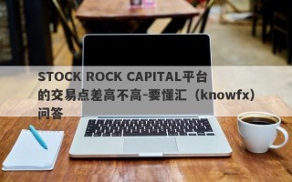 STOCK ROCK CAPITAL平台的交易点差高不高-要懂汇（knowfx）问答