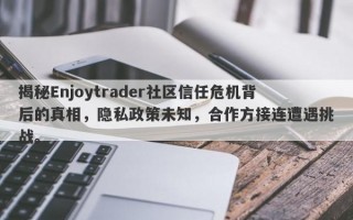 揭秘Enjoytrader社区信任危机背后的真相，隐私政策未知，合作方接连遭遇挑战。