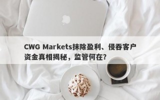 CWG Markets抹除盈利、侵吞客户资金真相揭秘，监管何在？