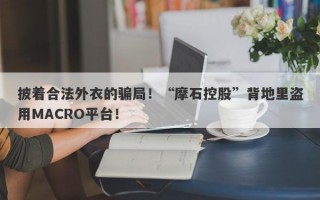 披着合法外衣的骗局！“摩石控股”背地里盗用MACRO平台！