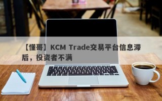 【懂哥】KCM Trade交易平台信息滞后，投资者不满