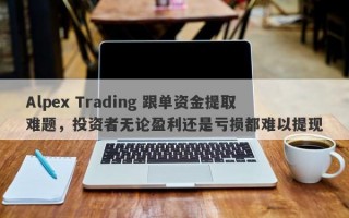 Alpex Trading 跟单资金提取难题，投资者无论盈利还是亏损都难以提现