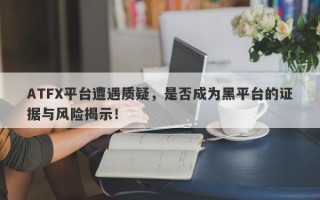 ATFX平台遭遇质疑，是否成为黑平台的证据与风险揭示！