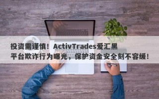 投资需谨慎！ActivTrades爱汇黑平台欺诈行为曝光，保护资金安全刻不容缓！