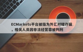 ECMarkets平台被指为外汇对赌诈骗，相关人员因非法经营罪被判刑