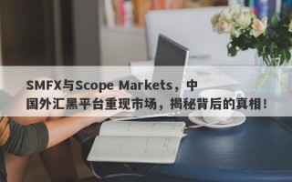 SMFX与Scope Markets，中国外汇黑平台重现市场，揭秘背后的真相！