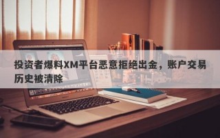 投资者爆料XM平台恶意拒绝出金，账户交易历史被清除