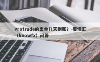 Protrade的出金几天到账？-要懂汇（knowfx）问答