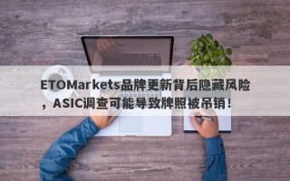 ETOMarkets品牌更新背后隐藏风险，ASIC调查可能导致牌照被吊销！