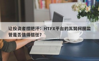 让投资者捏把汗：HTFX平台的瓦努阿图监管是否值得信任？