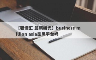 【要懂汇 最新曝光】business million asia是黑平台吗
