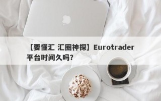 【要懂汇 汇圈神探】Eurotrader平台时间久吗？
