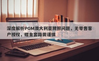 深度解析PGM澳大利亚牌照问题，无零售客户授权，赠金套路需谨慎