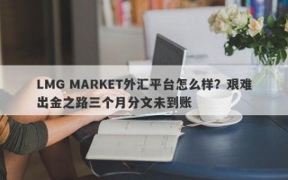 LMG MARKET外汇平台怎么样？艰难出金之路三个月分文未到账