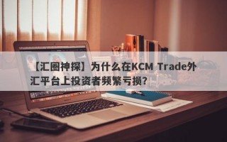 【汇圈神探】为什么在KCM Trade外汇平台上投资者频繁亏损？